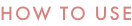 HOW TO USE